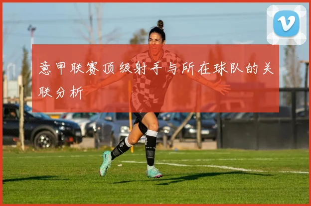 意甲联赛顶级射手与所在球队的关联分析