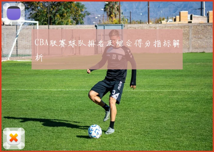 CBA联赛球队排名及综合得分指标解析