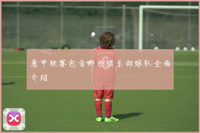 意甲联赛包含哪些俱乐部球队全面介绍