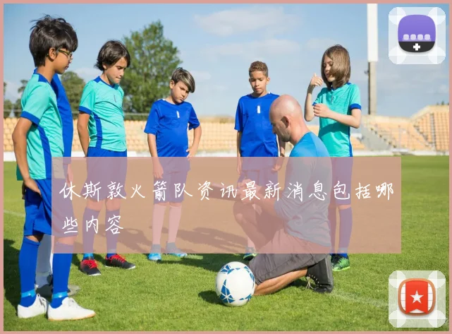 休斯敦火箭队资讯最新消息包括哪些内容