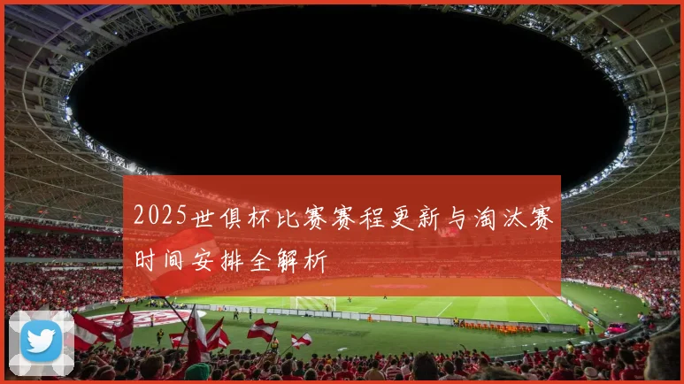 2025世俱杯比赛赛程更新与淘汰赛时间安排全解析