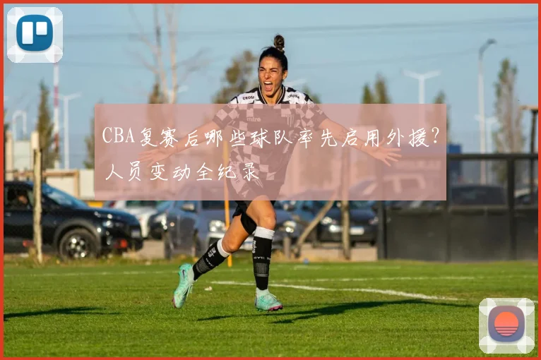 CBA复赛后哪些球队率先启用外援？人员变动全纪录