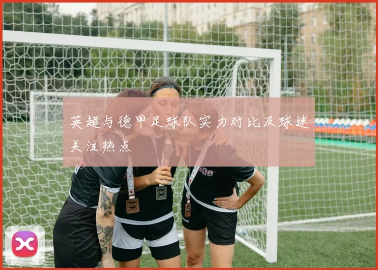 英超与德甲足球队实力对比及球迷关注热点