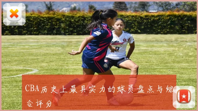 CBA历史上最具实力的球员盘点与综合评分